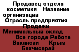 Продавец отдела косметики › Название организации ­ Dimond Style › Отрасль предприятия ­ Продажи › Минимальный оклад ­ 21 000 - Все города Работа » Вакансии   . Крым,Бахчисарай